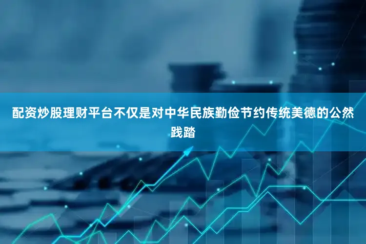 配资炒股理财平台不仅是对中华民族勤俭节约传统美德的公然践踏