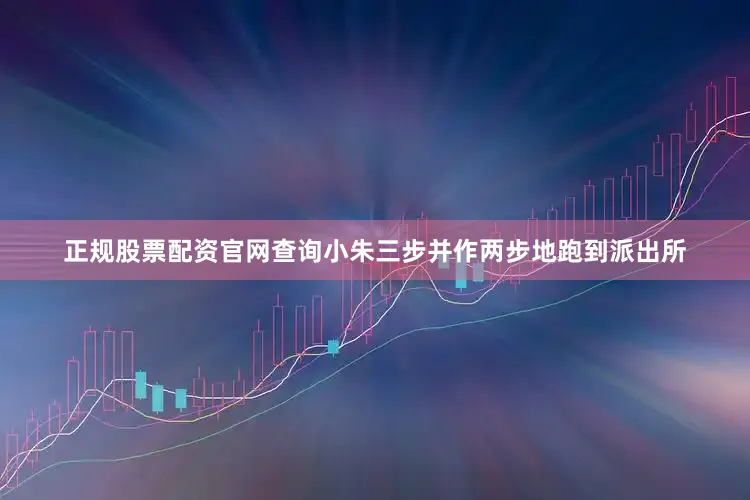 正规股票配资官网查询小朱三步并作两步地跑到派出所