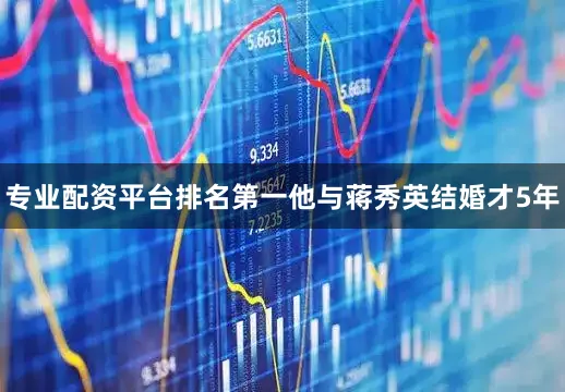 专业配资平台排名第一他与蒋秀英结婚才5年