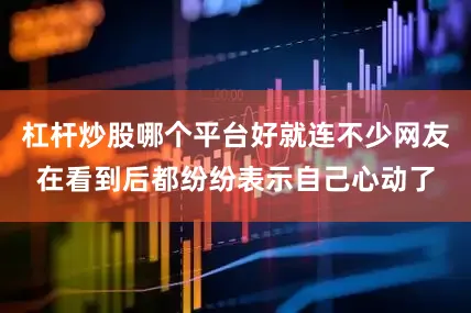杠杆炒股哪个平台好就连不少网友在看到后都纷纷表示自己心动了