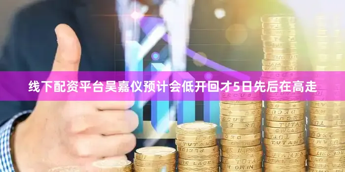 线下配资平台吴嘉仪预计会低开回才5日先后在高走