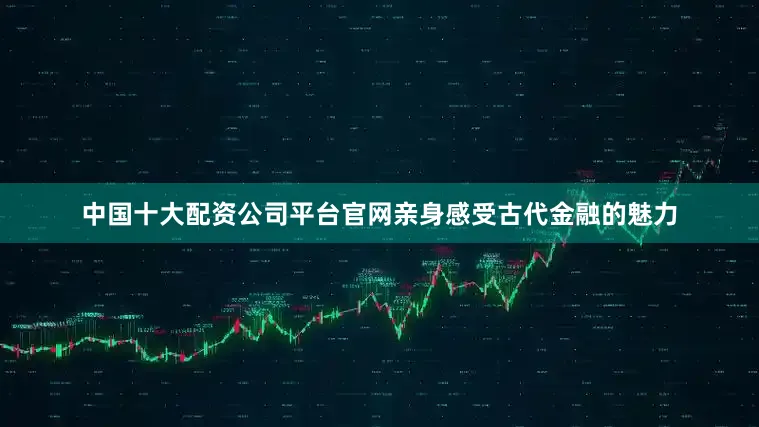 中国十大配资公司平台官网亲身感受古代金融的魅力