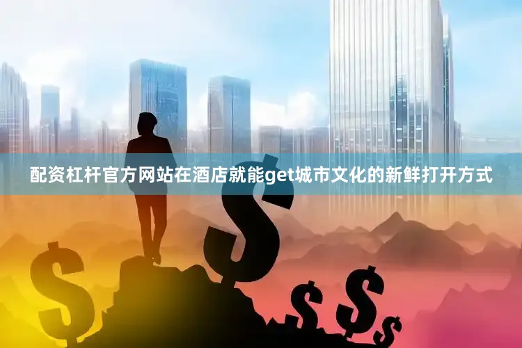 配资杠杆官方网站在酒店就能get城市文化的新鲜打开方式