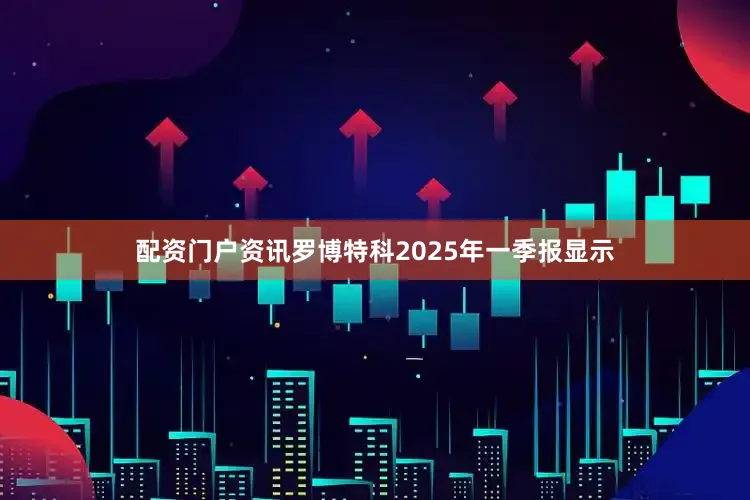 配资门户资讯罗博特科2025年一季报显示