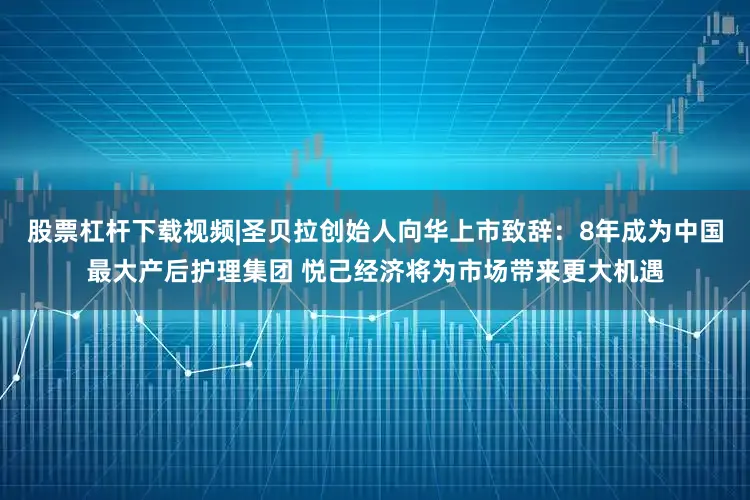 股票杠杆下载视频|圣贝拉创始人向华上市致辞：8年成为中国最大产后护理集团 悦己经济将为市场带来更大机遇