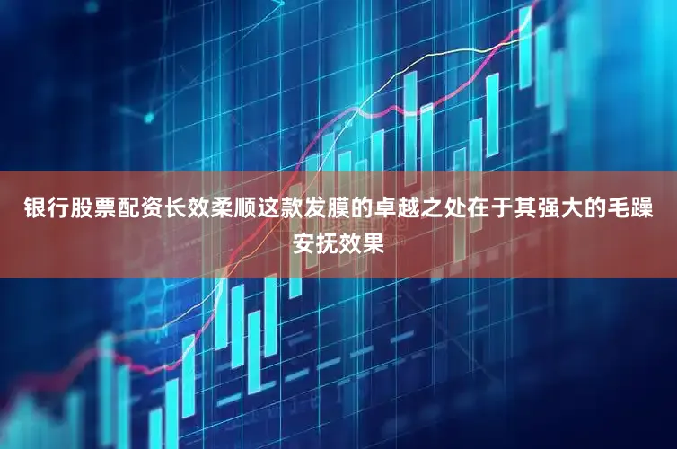 银行股票配资长效柔顺这款发膜的卓越之处在于其强大的毛躁安抚效果