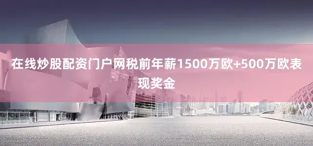 在线炒股配资门户网税前年薪1500万欧+500万欧表现奖金