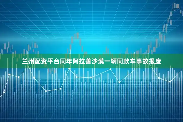 兰州配资平台同年阿拉善沙漠一辆同款车事故报废