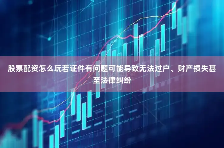 股票配资怎么玩若证件有问题可能导致无法过户、财产损失甚至法律纠纷