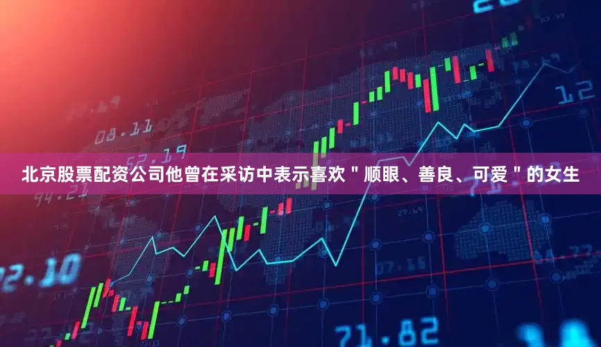 北京股票配资公司他曾在采访中表示喜欢＂顺眼、善良、可爱＂的女生