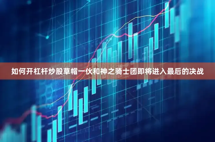 如何开杠杆炒股草帽一伙和神之骑士团即将进入最后的决战