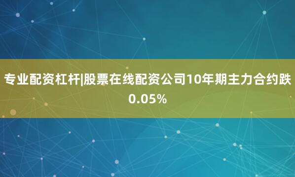 专业配资杠杆|股票在线配资公司10年期主力合约跌0.05%
