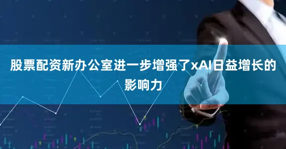 股票配资新办公室进一步增强了xAI日益增长的影响力